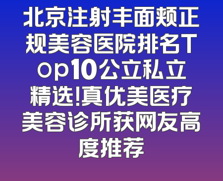 北京注射丰面颊正规美容医院排名Top10公立私立精选！真优美医疗美容诊所获网友高度推荐