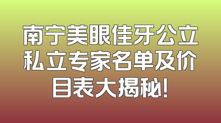 南宁美眼佳牙公立私立专家名单及价目表大揭秘！