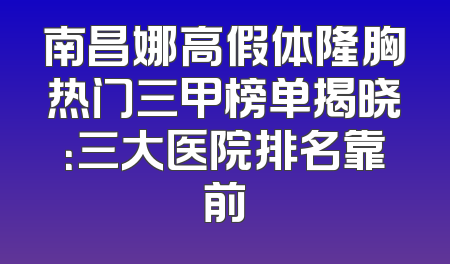 南昌娜高假体隆胸热门三甲榜单揭晓：三大医院排名靠前