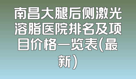 南昌大腿后侧激光溶脂医院排名及项目价格一览表（最新）