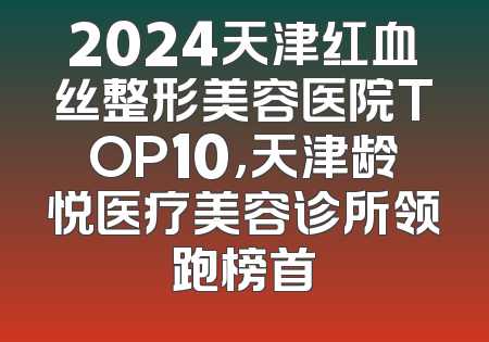 2024天津红血丝整形美容医院TOP10，天津龄悦医疗美容诊所领跑榜首