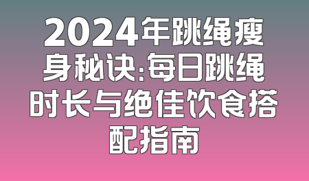 2024年跳绳瘦身秘诀：每日跳绳时长与绝佳饮食搭配指南