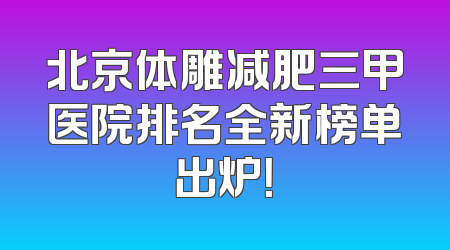 北京体雕减肥三甲医院排名全新榜单出炉！