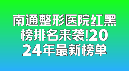 南通整形医院红黑榜排名来袭！2024年最新榜单