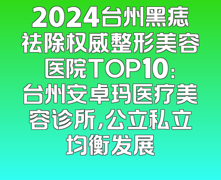 2024台州黑痣祛除权威整形美容医院TOP10：台州安卓玛医疗美容诊所，公立私立均衡发展