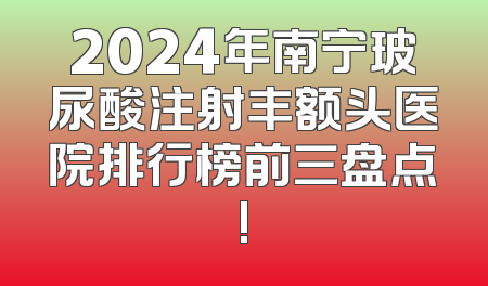 2024年南宁玻尿酸注射丰额头医院排行榜前三盘点!