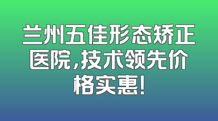 兰州五佳形态矫正医院，技术领先价格实惠！