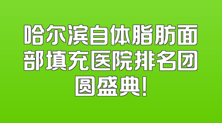 哈尔滨自体脂肪面部填充医院排名团圆盛典！