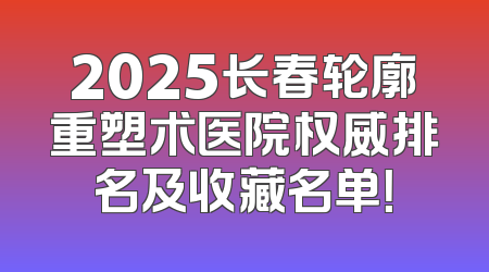 2025长春轮廓重塑术医院权威排名及收藏名单！