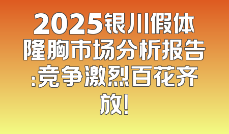 2025银川假体隆胸市场分析报告：竞争激烈百花齐放！