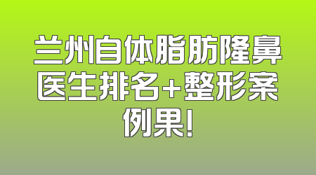 兰州自体脂肪隆鼻医生排名+整形案例果!