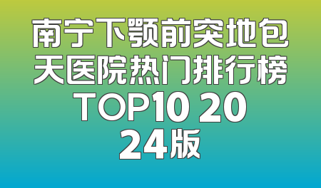 南宁下颚前突地包天医院热门排行榜TOP10 2024版