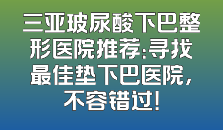 三亚玻尿酸下巴整形医院推荐：寻找最佳垫下巴医院，不容错过！