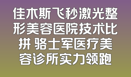 佳木斯飞秒激光整形美容医院技术比拼 骆士军医疗美容诊所实力领跑