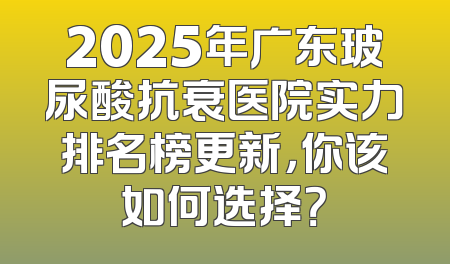 2025年广东玻尿酸抗衰医院实力排名榜更新，你该如何选择？
