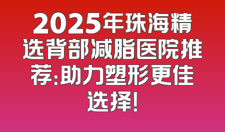 2025年珠海精选背部减脂医院推荐：助力塑形更佳选择！