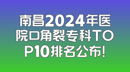 南昌2024年医院口角裂专科TOP10排名公布！