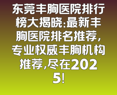 东莞丰胸医院排行榜大揭晓：最新丰胸医院排名推荐，专业权威丰胸机构推荐，尽在2025！