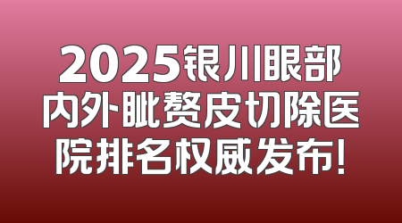2025银川眼部内外眦赘皮切除医院排名权威发布！