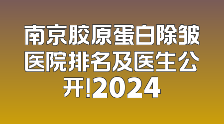 南京胶原蛋白除皱医院排名及医生公开!2024