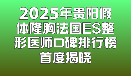 2025年贵阳假体隆胸法国ES整形医师口碑排行榜首度揭晓