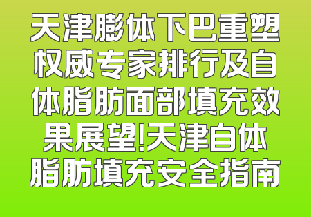 天津膨体下巴重塑权威专家排行及自体脂肪面部填充效果展望！天津自体脂肪填充安全指南