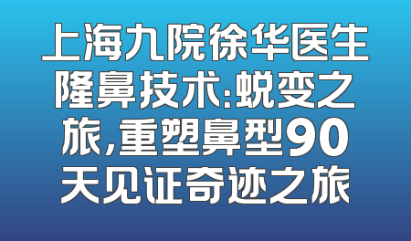 上海九院徐华医生隆鼻技术：蜕变之旅，重塑鼻型90天见证奇迹之旅