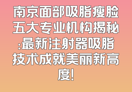 南京面部吸脂瘦脸五大专业机构揭秘：最新注射器吸脂技术成就美丽新高度！