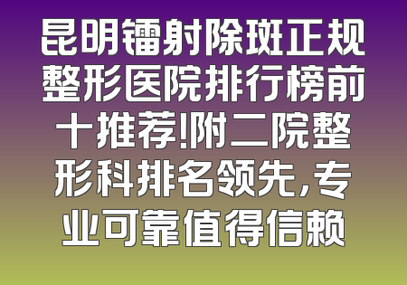 昆明镭射除斑正规整形医院排行榜前十推荐！附二院整形科排名领先，专业可靠值得信赖