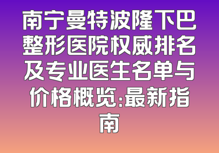 南宁曼特波隆下巴整形医院权威排名及专业医生名单与价格概览：最新指南