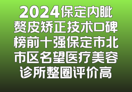 2024保定内眦赘皮矫正技术口碑榜前十强保定市北市区名望医疗美容诊所整圈评价高