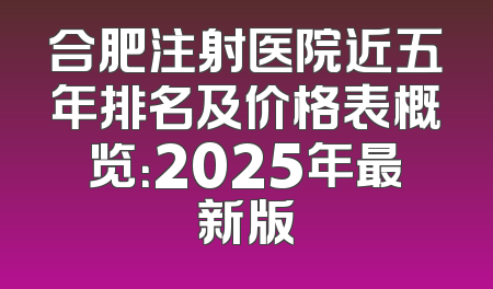 合肥注射医院近五年排名及价格表概览：2025年最新版