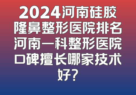 2024河南硅胶隆鼻整形医院排名河南一科整形医院口碑擅长哪家技术好？