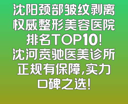 沈阳颈部皱纹剥离权威整形美容医院排名TOP10！沈河贲驰医美诊所正规有保障，实力口碑之选！