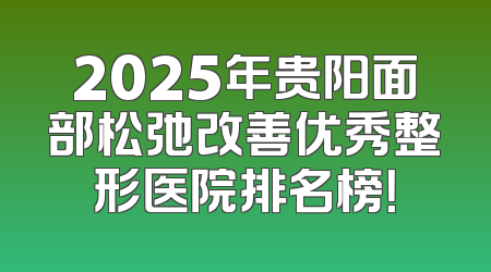 2025年贵阳面部松弛改善优秀整形医院排名榜！