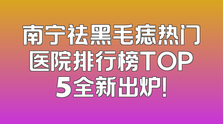南宁祛黑毛痣热门医院排行榜TOP5全新出炉！