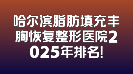 哈尔滨脂肪填充丰胸恢复整形医院2025年排名！