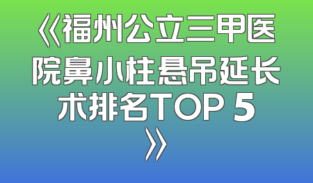 《福州公立三甲医院鼻小柱悬吊延长术排名TOP 5》