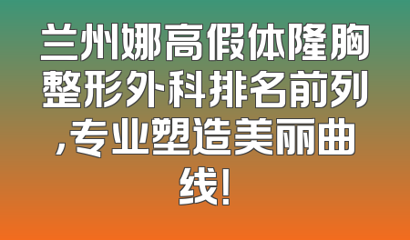兰州娜高假体隆胸整形外科排名前列，专业塑造美丽曲线！