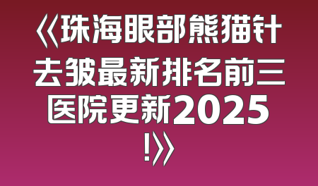 《珠海眼部熊猫针去皱最新排名前三医院更新2025！》