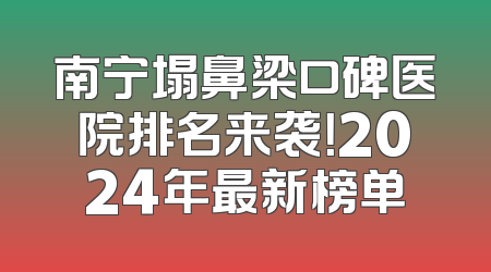 南宁塌鼻梁口碑医院排名来袭！2024年最新榜单