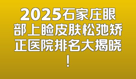 2025石家庄眼部上睑皮肤松弛矫正医院排名大揭晓！