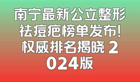 南宁最新公立整形祛痘疤榜单发布！权威排名揭晓 2024版
