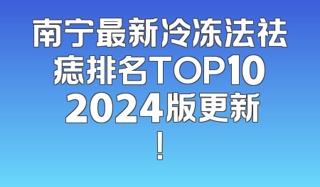 南宁最新冷冻法祛痣排名TOP10 2024版更新！