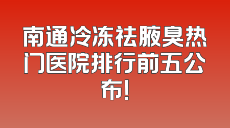 南通冷冻祛腋臭热门医院排行前五公布！