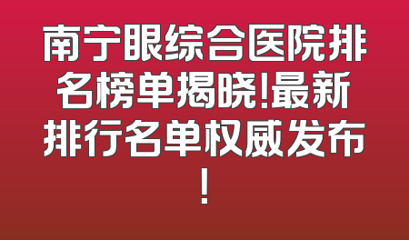 南宁眼综合医院排名榜单揭晓！最新排行名单权威发布！