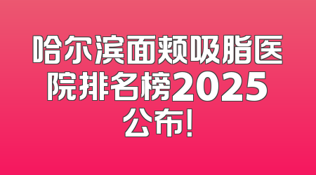 哈尔滨面颊吸脂医院排名榜2025公布！