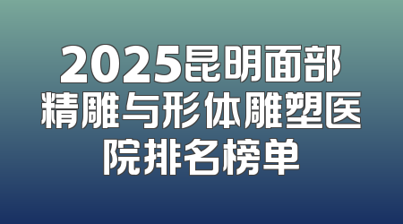 2025昆明面部精雕与形体雕塑医院排名榜单