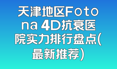天津地区Fotona 4D抗衰医院实力排行盘点（最新推荐）