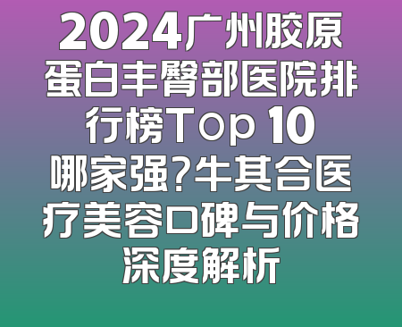 2024广州胶原蛋白丰臀部医院排行榜Top 10哪家强？牛其合医疗美容口碑与价格深度解析